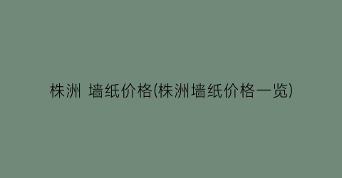 “株洲 墙纸价格(株洲墙纸价格一览)